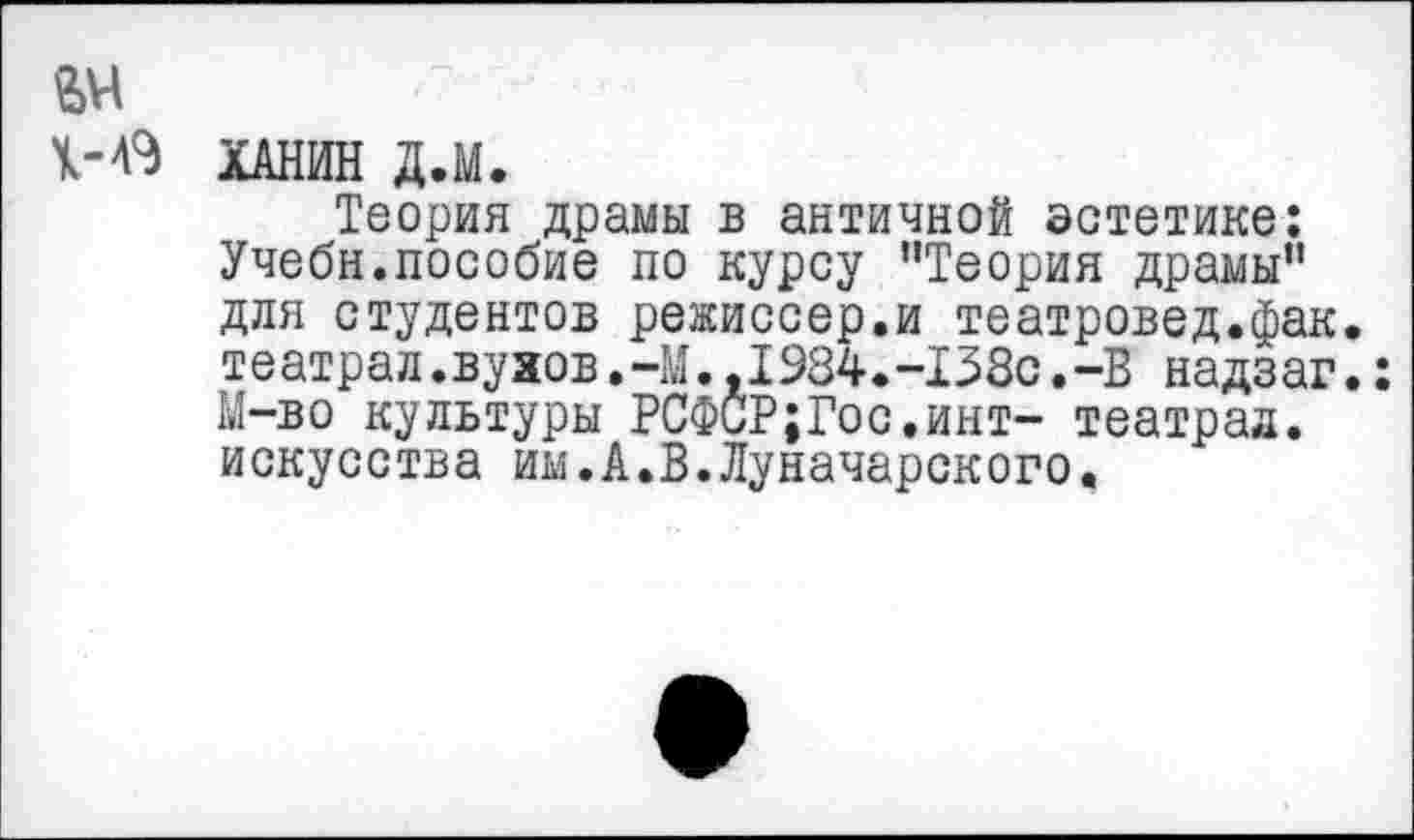 ﻿ХАНИН Д.М.
Теория драмы в античной эстетике: Учебн.пособие по курсу ’’Теория драмы" для студентов режиссер.и театровед.фак театрал.вузов,-М.,1984.-138с.-В надзаг М-во культуры РСФСР;Гос.инт- театрал, искусства им.А.В.Луначарского.